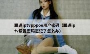 联通iptvpppoe用户密码（联通iptv设置密码忘记了怎么办）