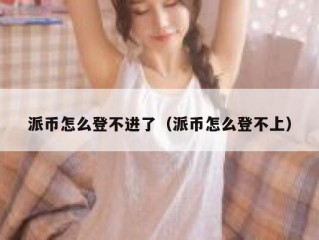 派币怎么登不进了（派币怎么登不上）