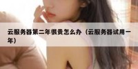 云服务器第二年很贵怎么办（云服务器试用一年）