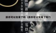 派币可以交易了吗（派币可以交易了吗?）