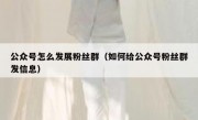 公众号怎么发展粉丝群（如何给公众号粉丝群发信息）
