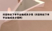抖音粉丝下单平台抽成多少钱（抖音粉丝下单平台抽成多少钱啊）