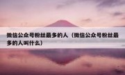 微信公众号粉丝最多的人（微信公众号粉丝最多的人叫什么）