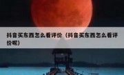 抖音买东西怎么看评价（抖音买东西怎么看评价呢）