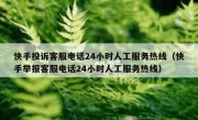 快手投诉客服电话24小时人工服务热线（快手举报客服电话24小时人工服务热线）