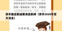 派币最近新进展消息新闻（派币2026年官方消息）