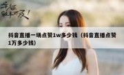 抖音直播一场点赞1w多少钱（抖音直播点赞1万多少钱）