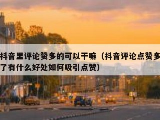 抖音里评论赞多的可以干嘛（抖音评论点赞多了有什么好处如何吸引点赞）