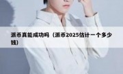 派币真能成功吗（派币2025估计一个多少钱）