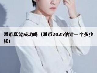 派币真能成功吗（派币2025估计一个多少钱）