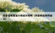 抖音在哪里加入粉丝计划呢（抖音粉丝如何加入）
