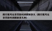 限行尾号北京罚款时间限制多久（限行尾号北京罚款时间限制多久啊）