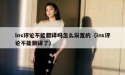 ins评论不能翻译吗怎么设置的（ins评论不能翻译了）