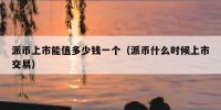 派币上市能值多少钱一个（派币什么时候上市交易）