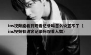 ins视频能看到观看记录吗怎么设置不了（ins视频有访客记录吗观看人数）