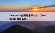 facebook主要用来干什么（facebook 有什么用）