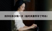 找孕妇多少钱一次（临时夫妻怀孕了咋办）