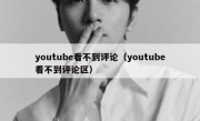 youtube看不到评论（youtube看不到评论区）