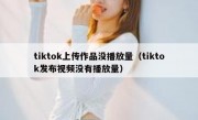 tiktok上传作品没播放量（tiktok发布视频没有播放量）