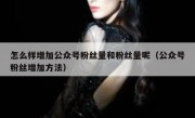怎么样增加公众号粉丝量和粉丝量呢（公众号粉丝增加方法）