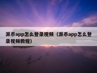 派币app怎么登录视频（派币app怎么登录视频教程）