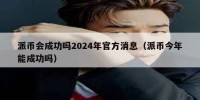 派币会成功吗2024年官方消息（派币今年能成功吗）