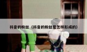 抖音的粉丝（抖音的粉丝是怎样形成的）
