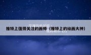 推特上值得关注的画师（推特上的绘画大神）