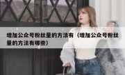 增加公众号粉丝量的方法有（增加公众号粉丝量的方法有哪些）