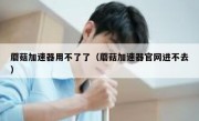 蘑菇加速器用不了了（蘑菇加速器官网进不去）