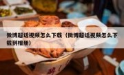 微博超话视频怎么下载（微博超话视频怎么下载到相册）