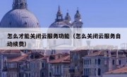 怎么才能关闭云服务功能（怎么关闭云服务自动续费）