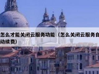 怎么才能关闭云服务功能（怎么关闭云服务自动续费）