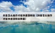 抖音怎么操作才能快速涨粉丝（抖音怎么操作才能快速涨粉丝数量）