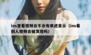 ins查看视频会不会有痕迹显示（ins看别人视频会被发现吗）