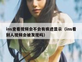ins查看视频会不会有痕迹显示（ins看别人视频会被发现吗）