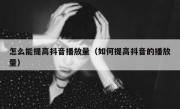 怎么能提高抖音播放量（如何提高抖音的播放量）
