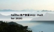 twitter用户数量2022（twitter 2020）