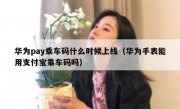 华为pay乘车码什么时候上线（华为手表能用支付宝乘车码吗）