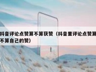 抖音评论点赞算不算获赞（抖音里评论点赞算不算自己的赞）