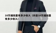 10万播放量有多少收入（抖音10万播放量有多少收入）