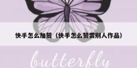 快手怎么加赞（快手怎么赞赏别人作品）