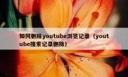 如何删除youtube浏览记录（youtube搜索记录删除）