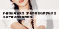 抖音粉丝咋加微信（抖音粉丝主动要求加微信怎么才能让粉丝留微信号）