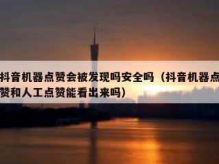 抖音机器点赞会被发现吗安全吗（抖音机器点赞和人工点赞能看出来吗）