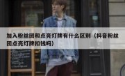 加入粉丝团和点亮灯牌有什么区别（抖音粉丝团点亮灯牌扣钱吗）