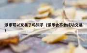 派币可以交易了吗知乎（派币会不会成功交易）