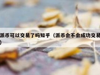 派币可以交易了吗知乎（派币会不会成功交易）