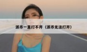 派币一直打不开（派币无法打开）