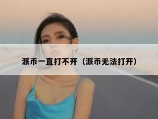 派币一直打不开（派币无法打开）